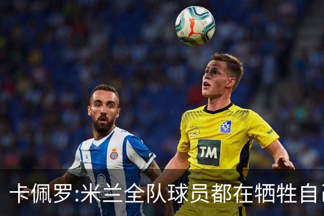 卡佩罗:米兰全队球员都在牺牲自己 表现非常谦卑