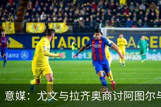 意媒：尤文与拉齐奥商讨阿图尔与阿尔贝托互换